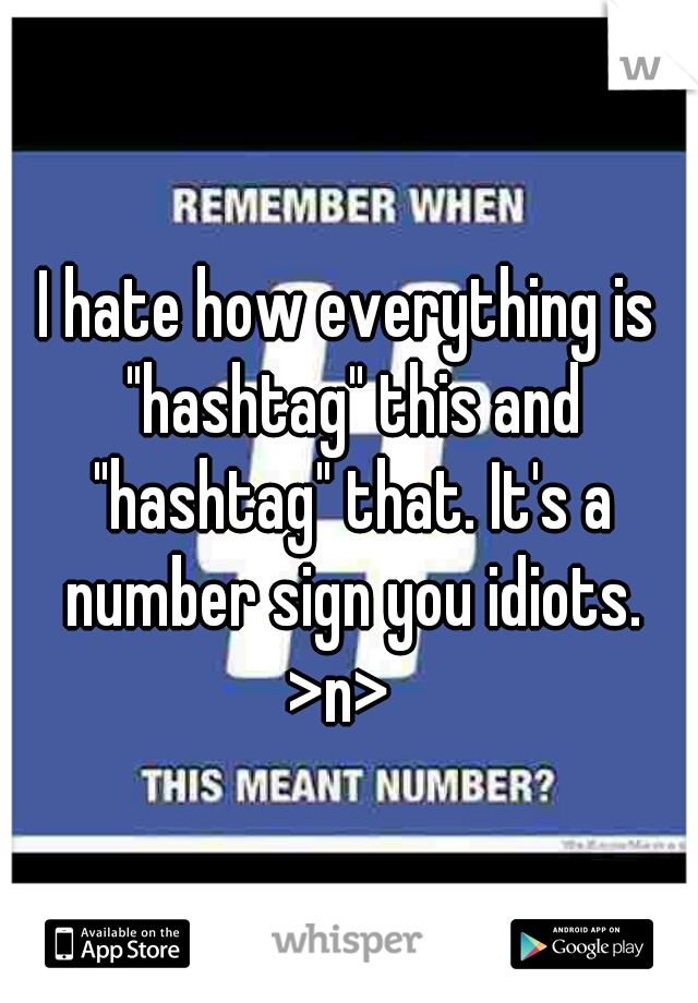 I hate how everything is "hashtag" this and "hashtag" that. It's a number sign you idiots. >n>  