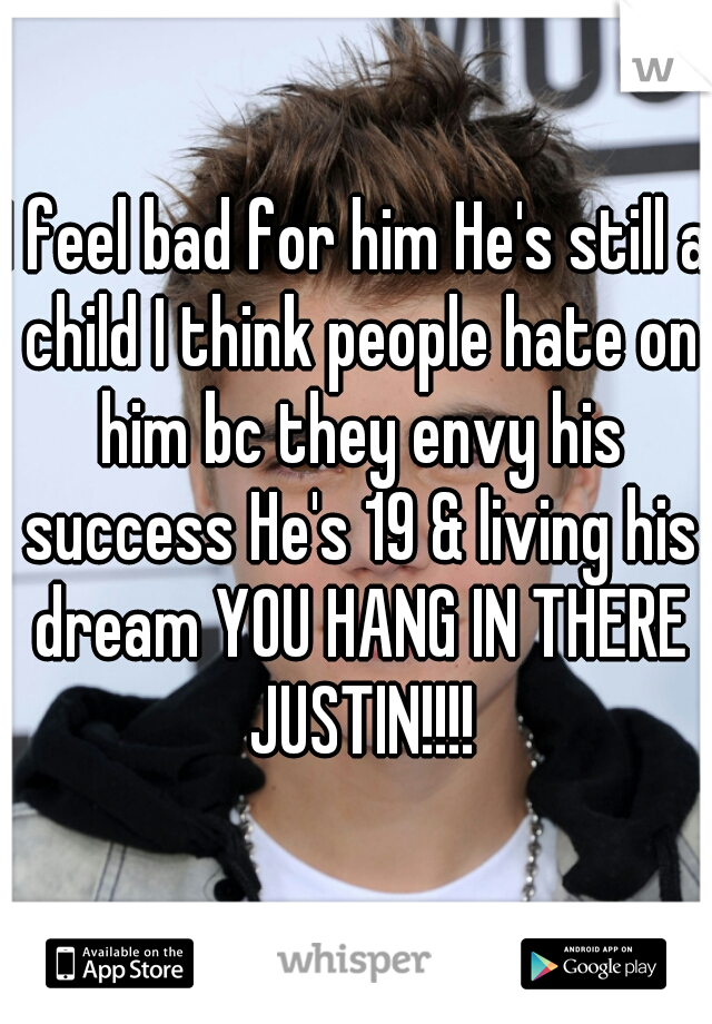 I feel bad for him He's still a child I think people hate on him bc they envy his success He's 19 & living his dream YOU HANG IN THERE JUSTIN!!!!