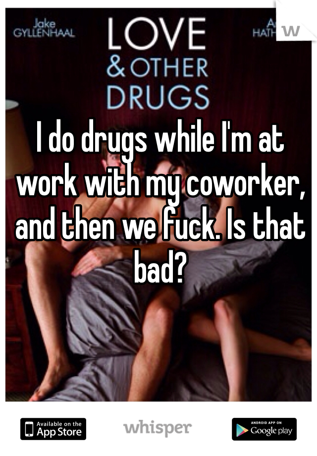 I do drugs while I'm at work with my coworker, and then we fuck. Is that bad?