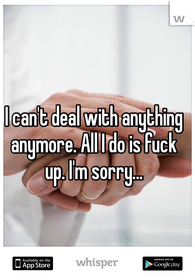 I can't deal with anything anymore. All I do is fuck up. I'm sorry...