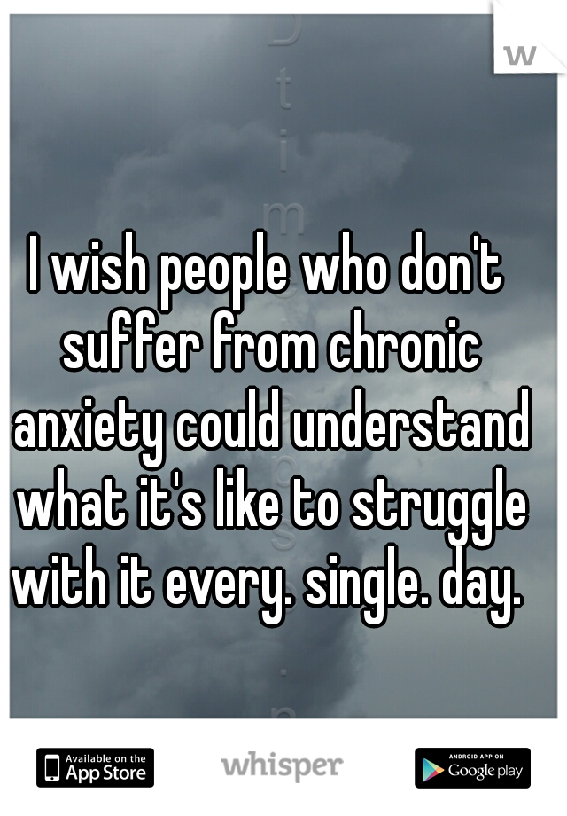 I wish people who don't suffer from chronic anxiety could understand what it's like to struggle with it every. single. day. 