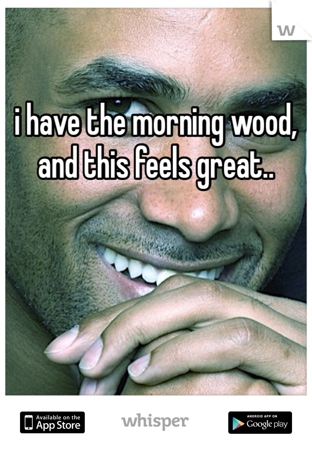 i have the morning wood, and this feels great.. 