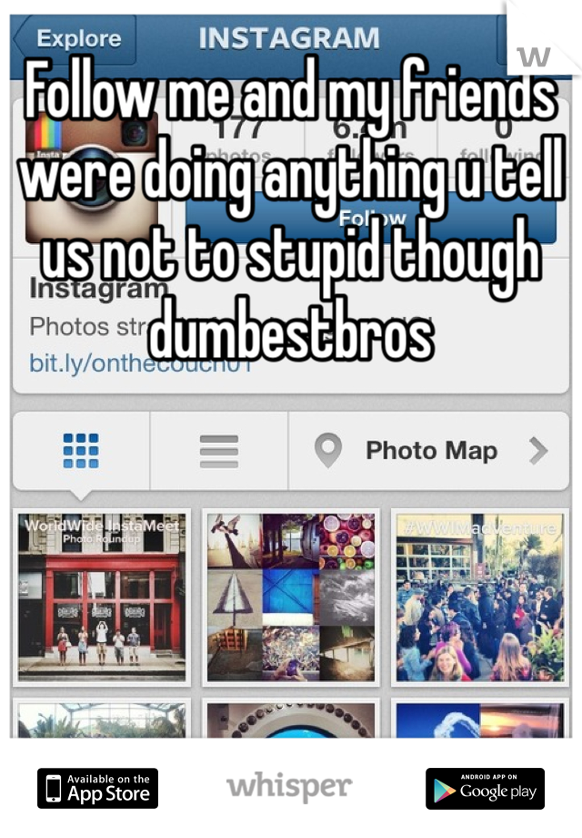 Follow me and my friends were doing anything u tell us not to stupid though dumbestbros 