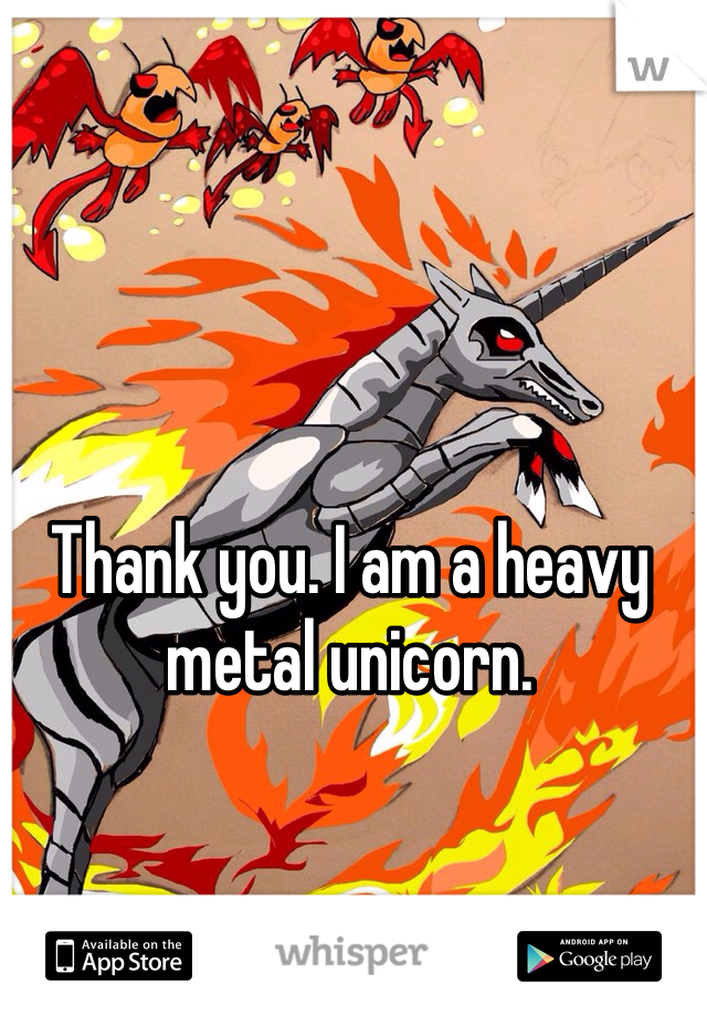 Thank you. I am a heavy metal unicorn.