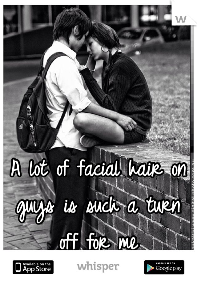 A lot of facial hair on guys is such a turn off for me 