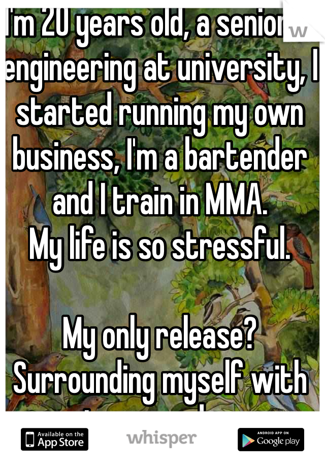 I'm 20 years old, a senior in engineering at university, I started running my own business, I'm a bartender and I train in MMA. 
My life is so stressful. 

My only release? Surrounding myself with music, pen and paper. 