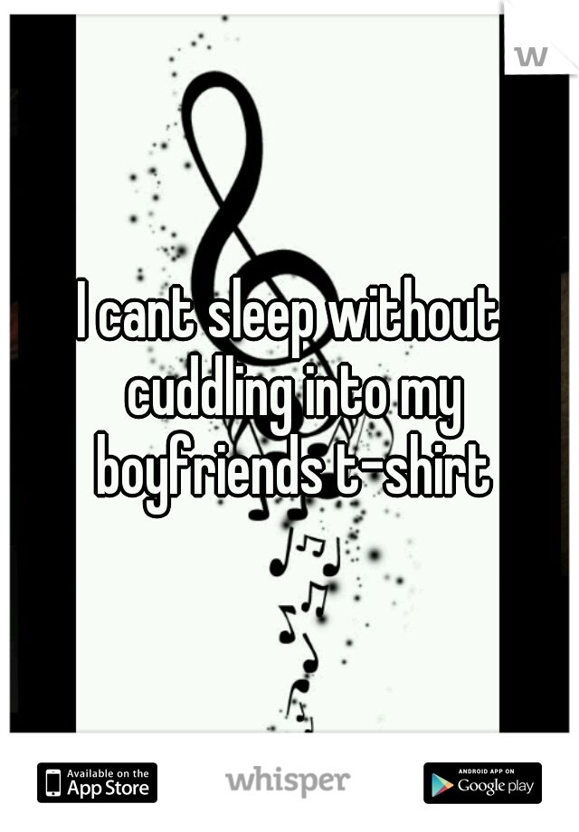 I cant sleep without cuddling into my boyfriends t-shirt