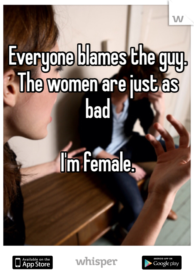 Everyone blames the guy. 
The women are just as bad

I'm female. 