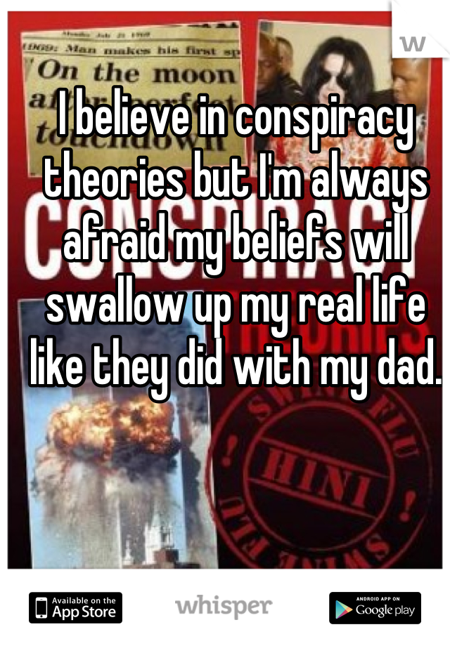 I believe in conspiracy theories but I'm always afraid my beliefs will swallow up my real life like they did with my dad.