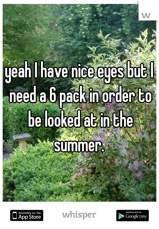 yeah I have nice eyes but I need a 6 pack in order to be looked at in the summer. 