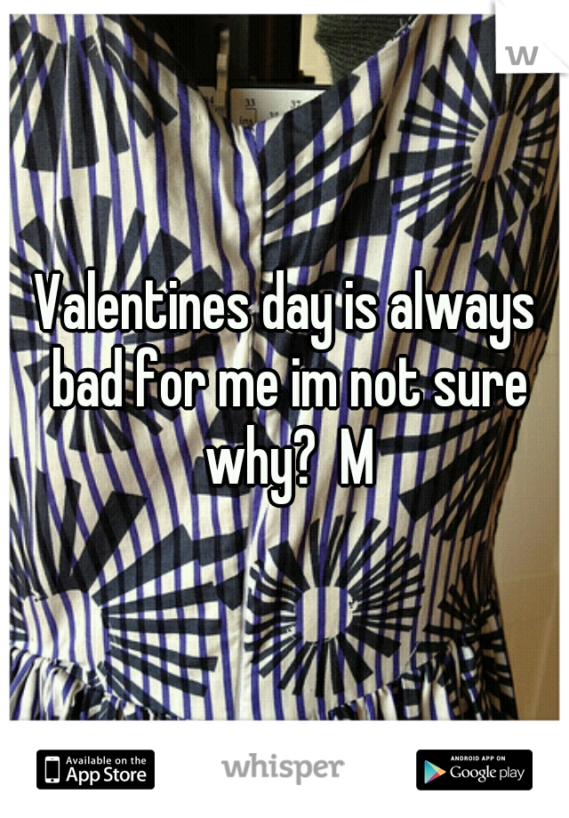 Valentines day is always bad for me im not sure why?  M