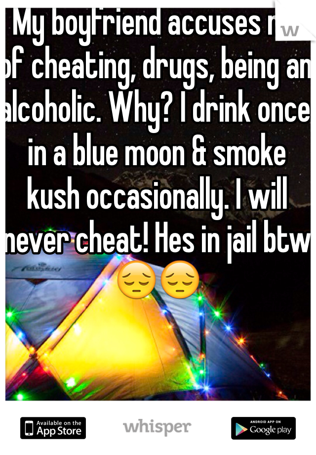 My boyfriend accuses me of cheating, drugs, being an alcoholic. Why? I drink once in a blue moon & smoke kush occasionally. I will never cheat! Hes in jail btw😔😔