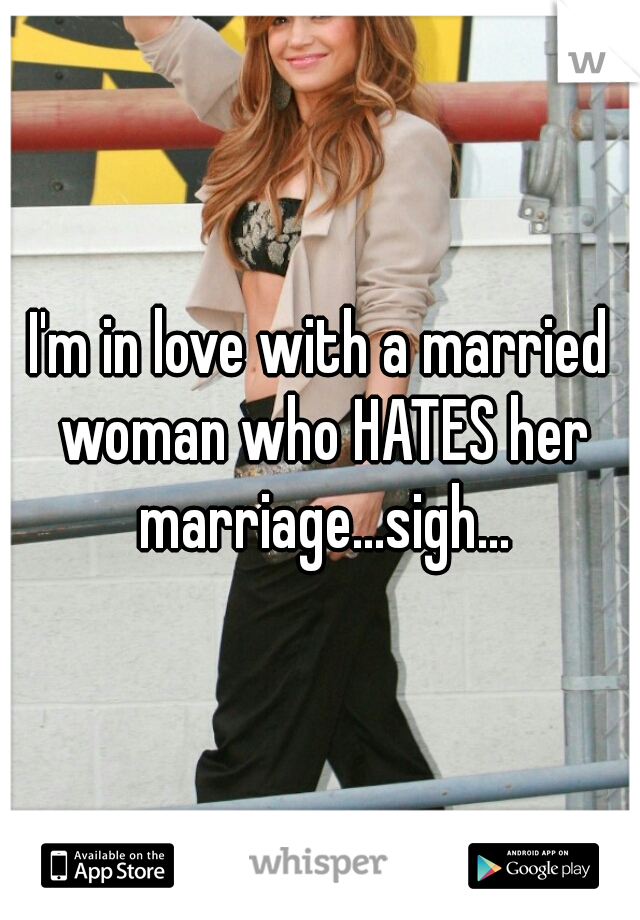 I'm in love with a married woman who HATES her marriage...sigh...