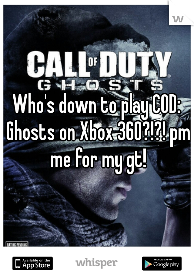 Who's down to play COD: Ghosts on Xbox 360?!?! pm me for my gt!