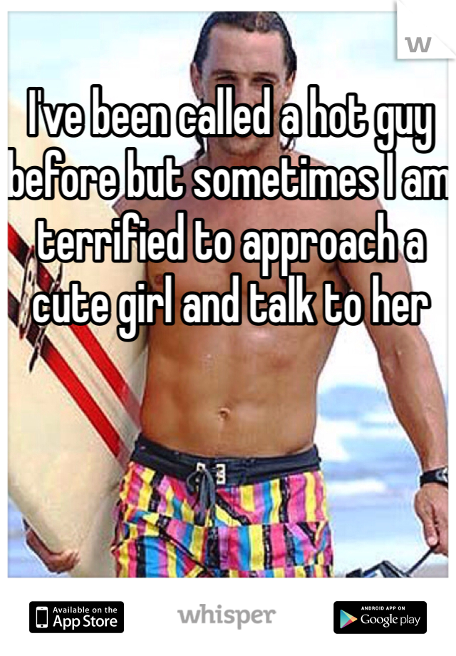 I've been called a hot guy before but sometimes I am terrified to approach a cute girl and talk to her 