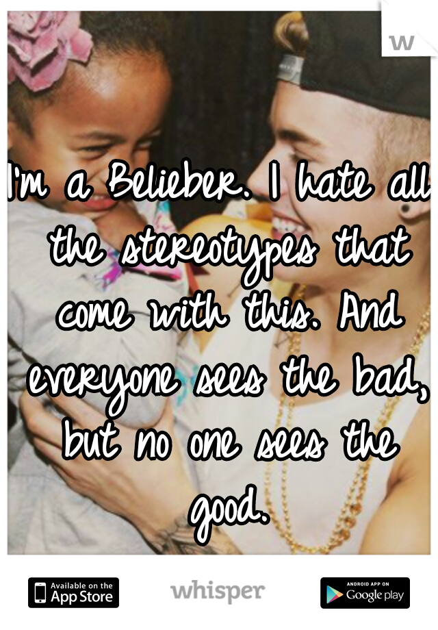 I'm a Belieber. I hate all the stereotypes that come with this. And everyone sees the bad, but no one sees the good.