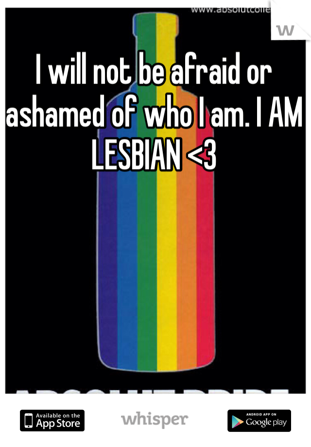 I will not be afraid or ashamed of who I am. I AM LESBIAN <3