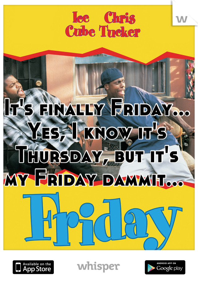 It's finally Friday... Yes, I know it's Thursday, but it's my Friday dammit... 