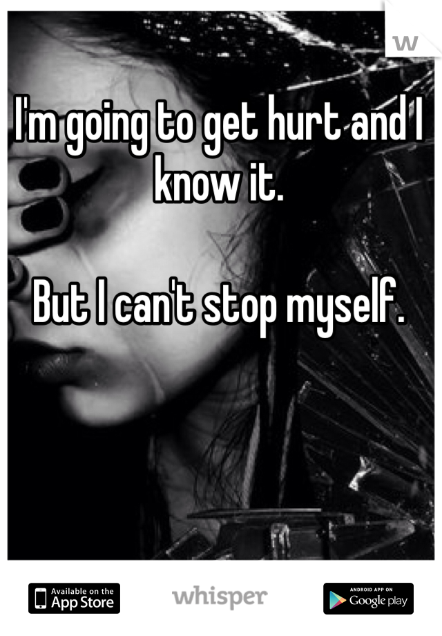 I'm going to get hurt and I know it.

But I can't stop myself. 