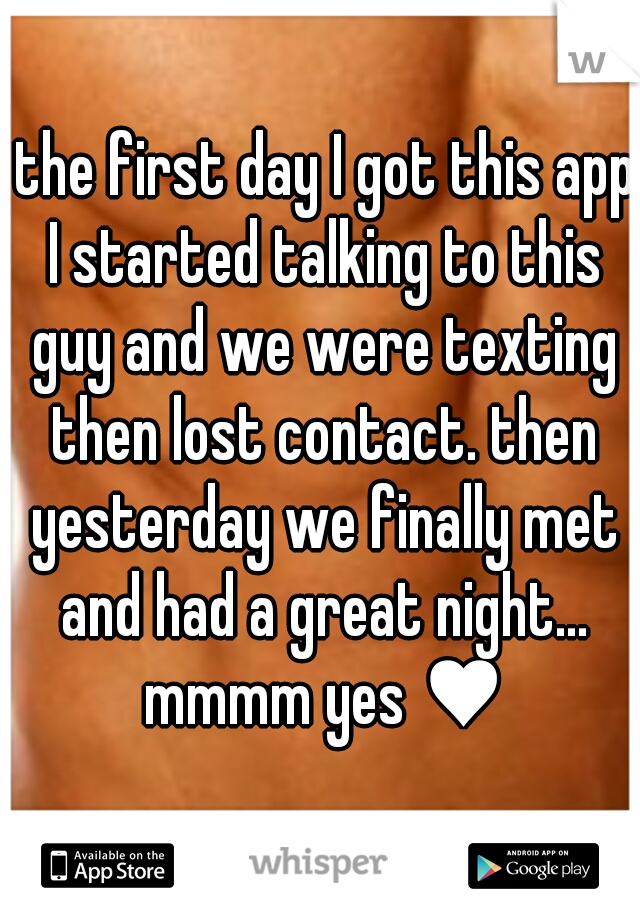  the first day I got this app I started talking to this guy and we were texting then lost contact. then yesterday we finally met and had a great night... mmmm yes ♥