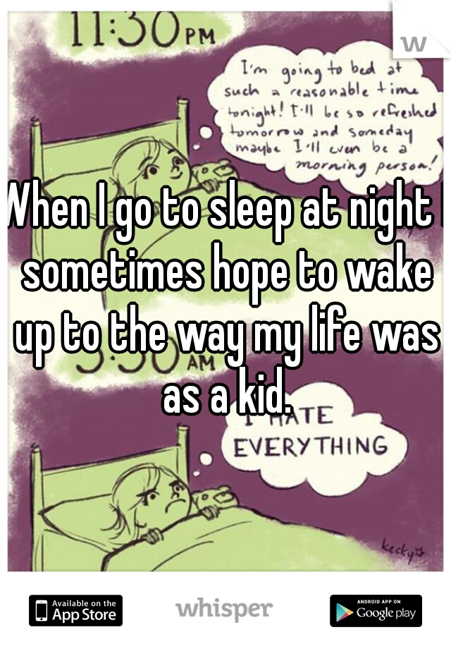 When I go to sleep at night I sometimes hope to wake up to the way my life was as a kid.