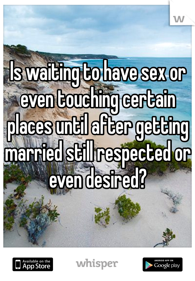 Is waiting to have sex or even touching certain places until after getting married still respected or even desired?    