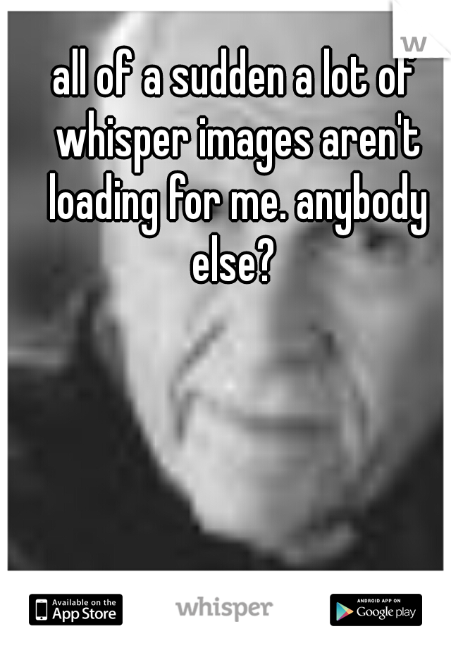 all of a sudden a lot of whisper images aren't loading for me. anybody else? 