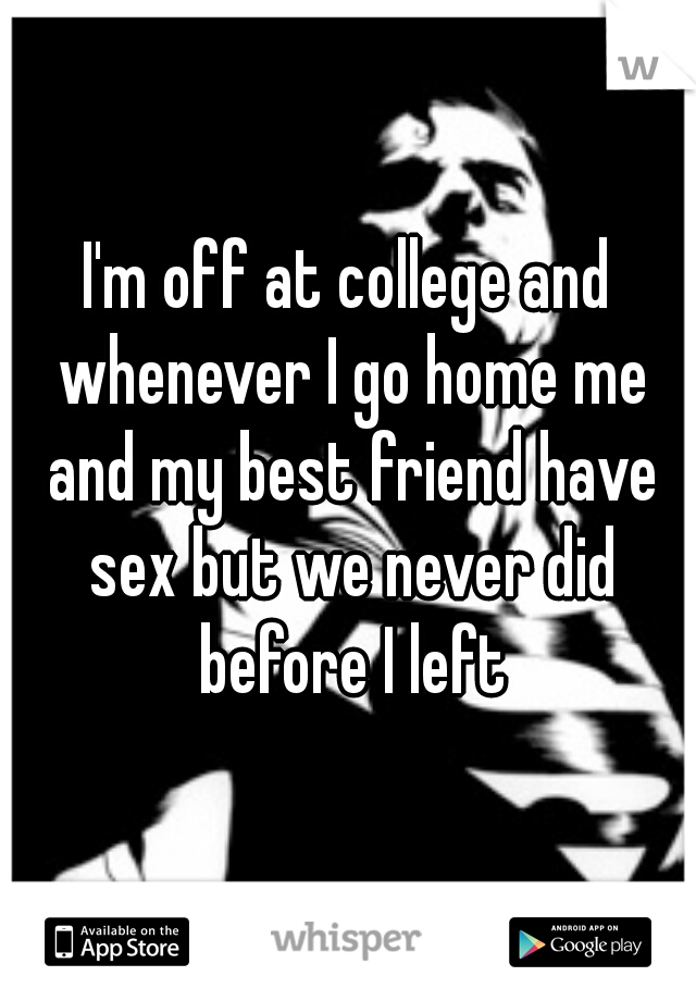 I'm off at college and whenever I go home me and my best friend have sex but we never did before I left