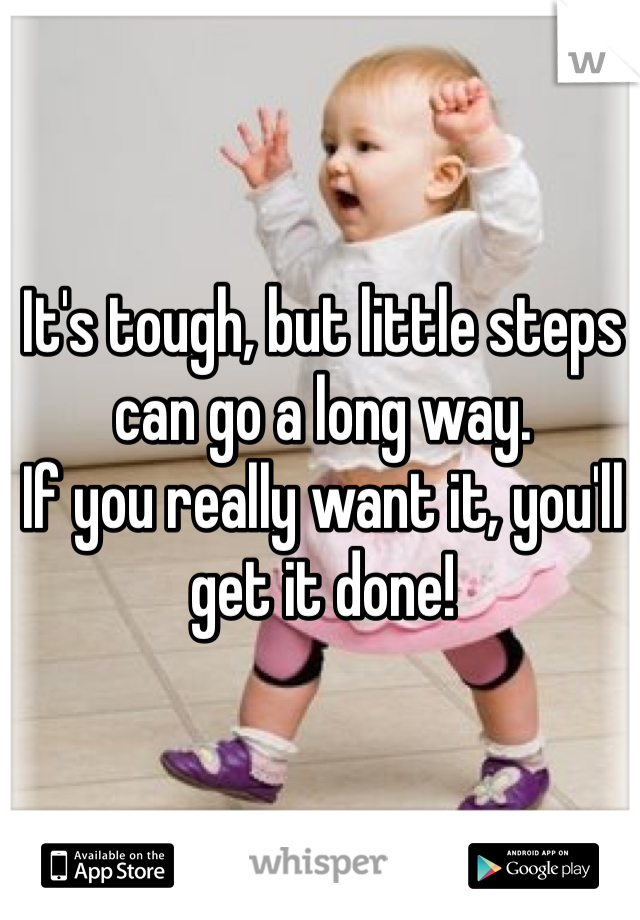 It's tough, but little steps can go a long way. 
If you really want it, you'll get it done! 
