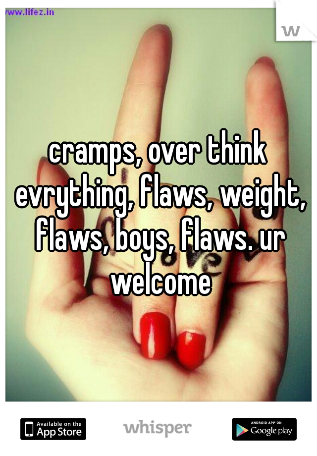 cramps, over think evrything, flaws, weight, flaws, boys, flaws. ur welcome