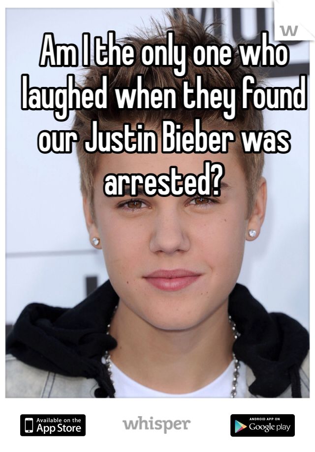 Am I the only one who laughed when they found our Justin Bieber was arrested? 