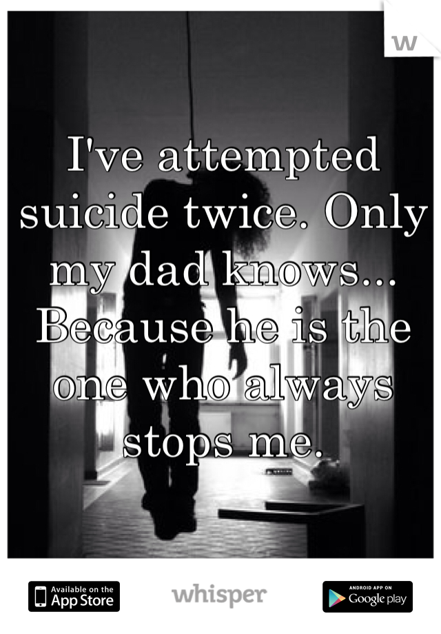 I've attempted suicide twice. Only my dad knows... Because he is the one who always stops me.