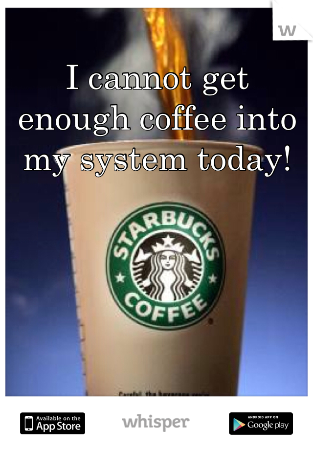 I cannot get enough coffee into my system today!