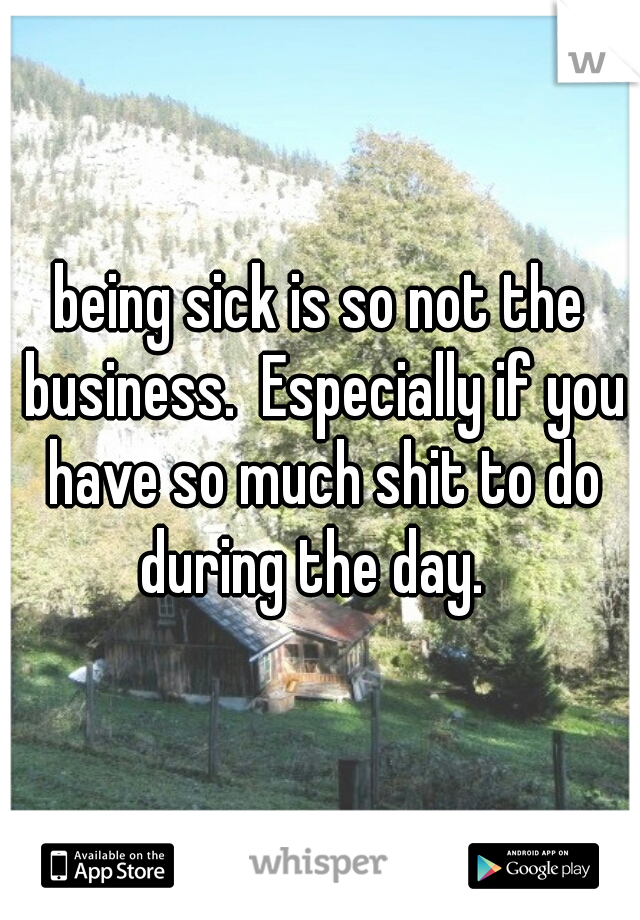 being sick is so not the business.  Especially if you have so much shit to do during the day.  