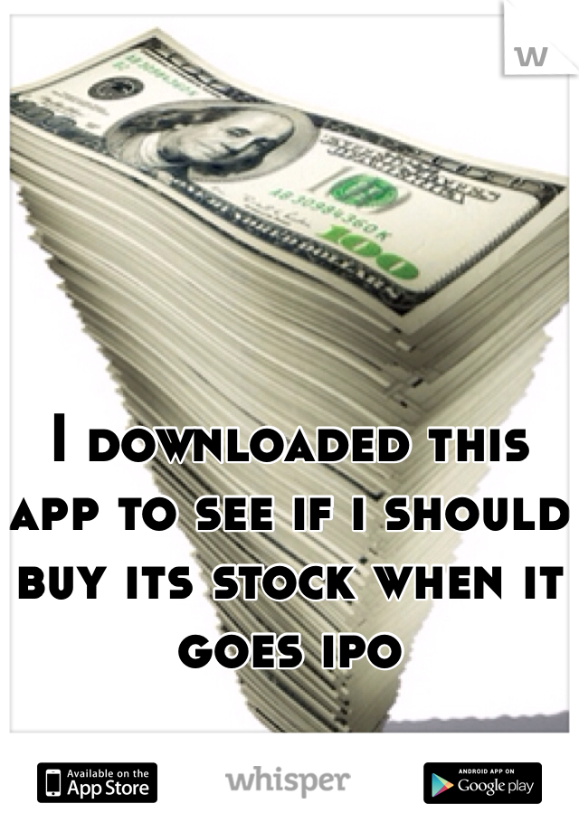 I downloaded this app to see if i should buy its stock when it goes ipo