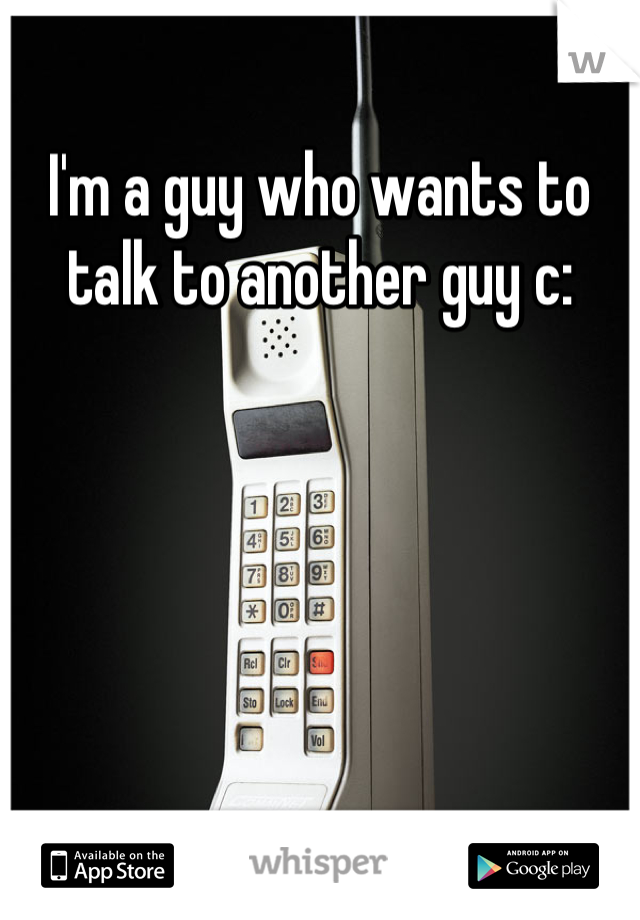 I'm a guy who wants to talk to another guy c: