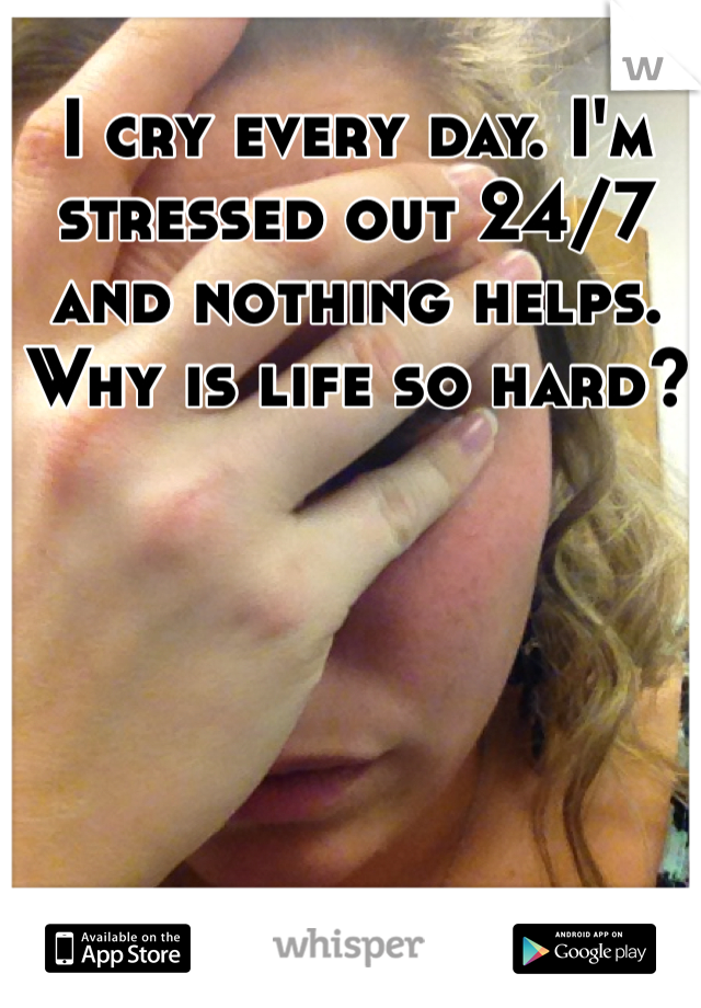 I cry every day. I'm stressed out 24/7 and nothing helps. Why is life so hard?