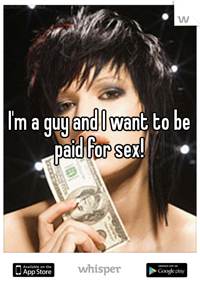 I'm a guy and I want to be paid for sex! 