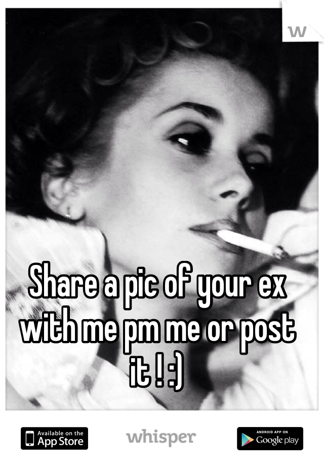 Share a pic of your ex with me pm me or post it ! :)