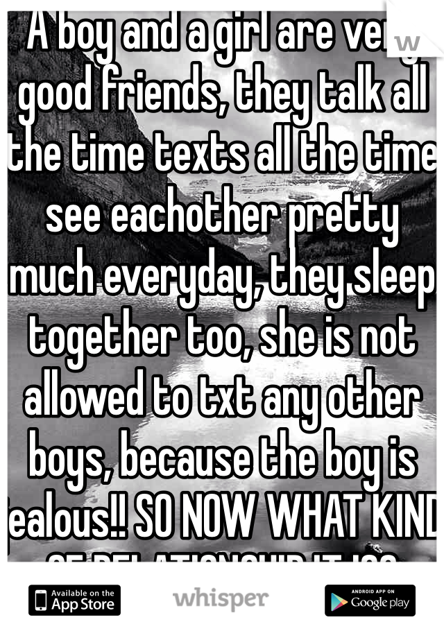 A boy and a girl are very good friends, they talk all the time texts all the time see eachother pretty much everyday, they sleep together too, she is not allowed to txt any other boys, because the boy is jealous!! SO NOW WHAT KIND OF RELATIONSHIP IT IS? 