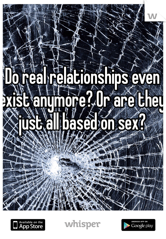 Do real relationships even exist anymore? Or are they just all based on sex? 