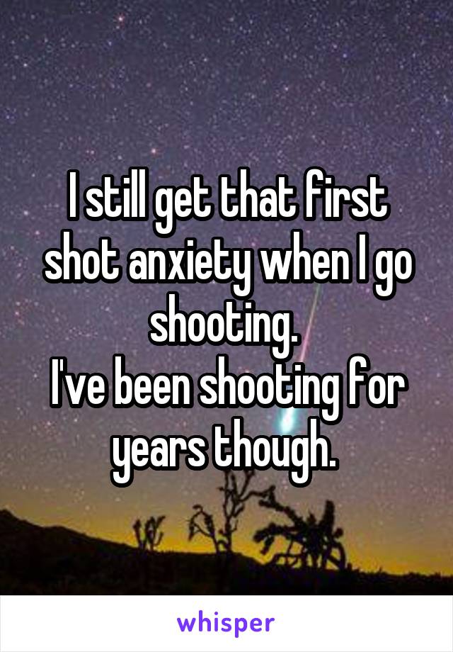 I still get that first shot anxiety when I go shooting. 
I've been shooting for years though. 