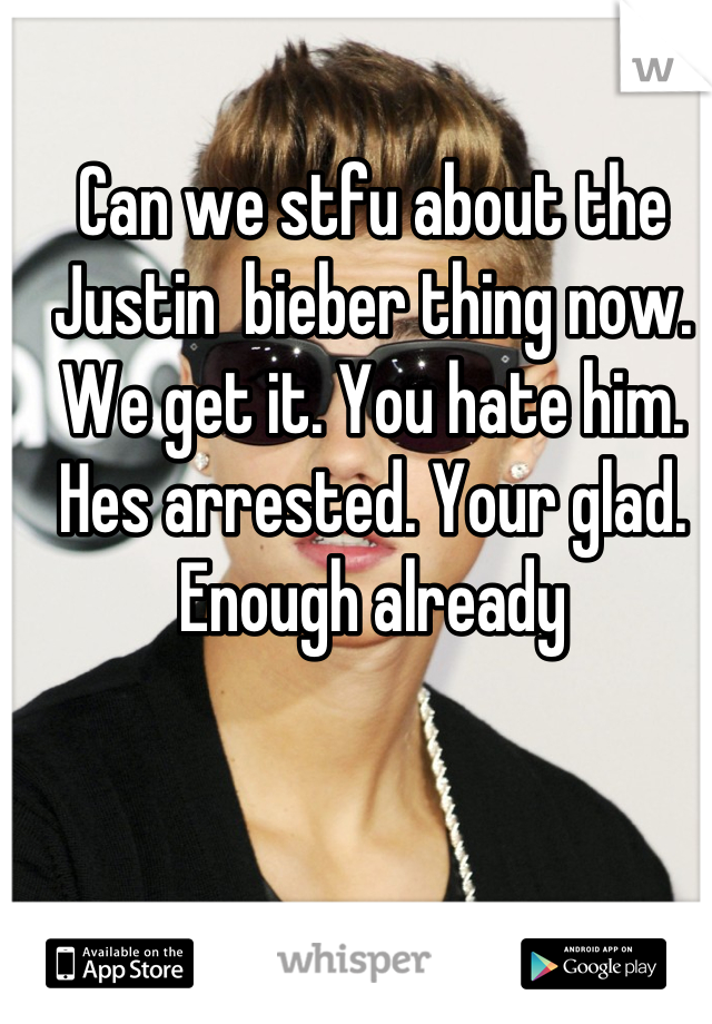 Can we stfu about the Justin  bieber thing now. We get it. You hate him. Hes arrested. Your glad. 
Enough already