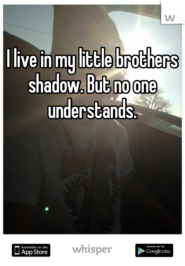 I live in my little brothers shadow. But no one understands. 