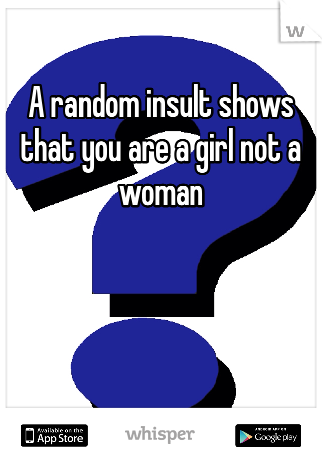 A random insult shows that you are a girl not a woman