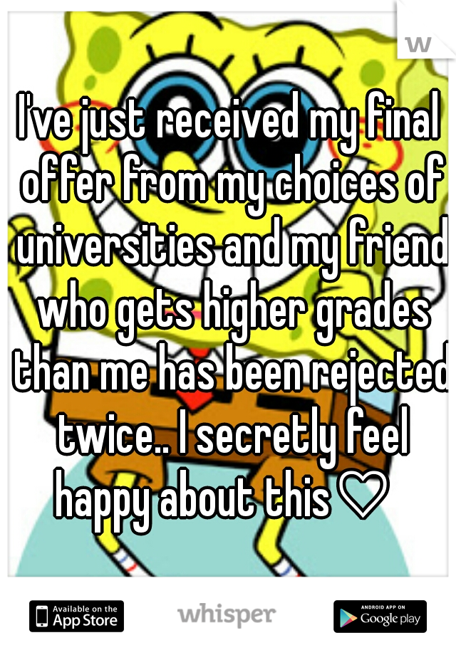 I've just received my final offer from my choices of universities and my friend who gets higher grades than me has been rejected twice.. I secretly feel happy about this♡  