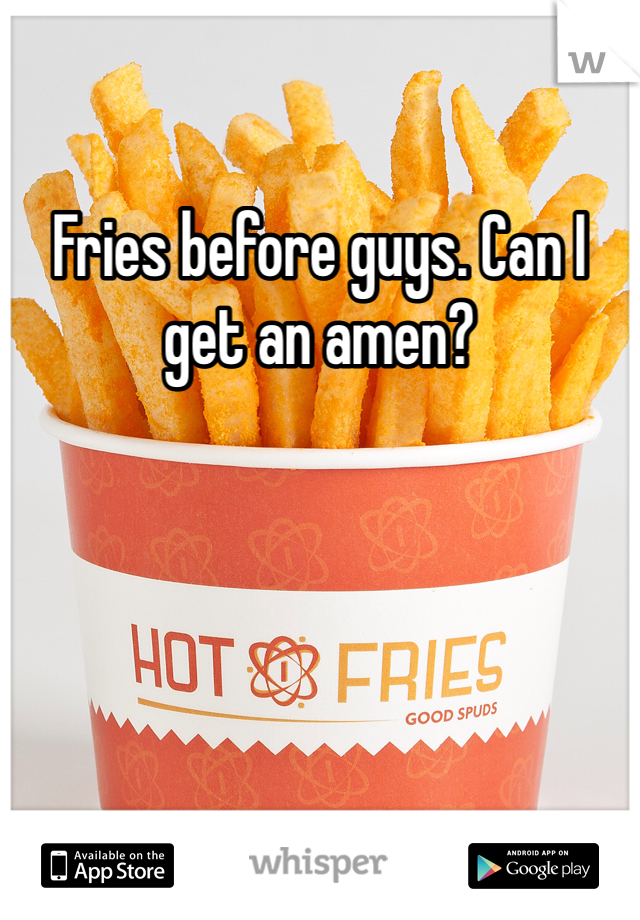 Fries before guys. Can I get an amen?