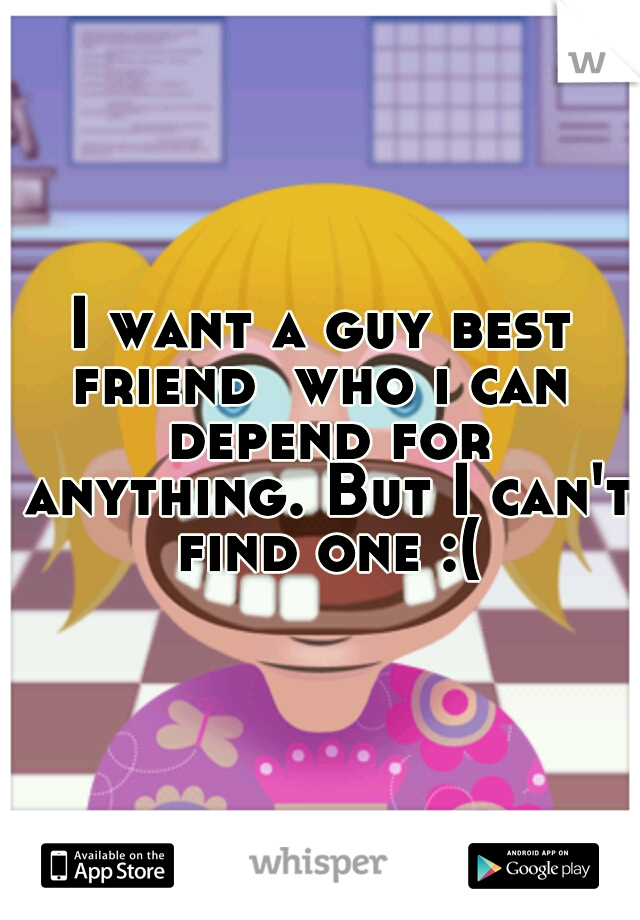 I want a guy best friend  who i can  depend for anything. But I can't find one :(