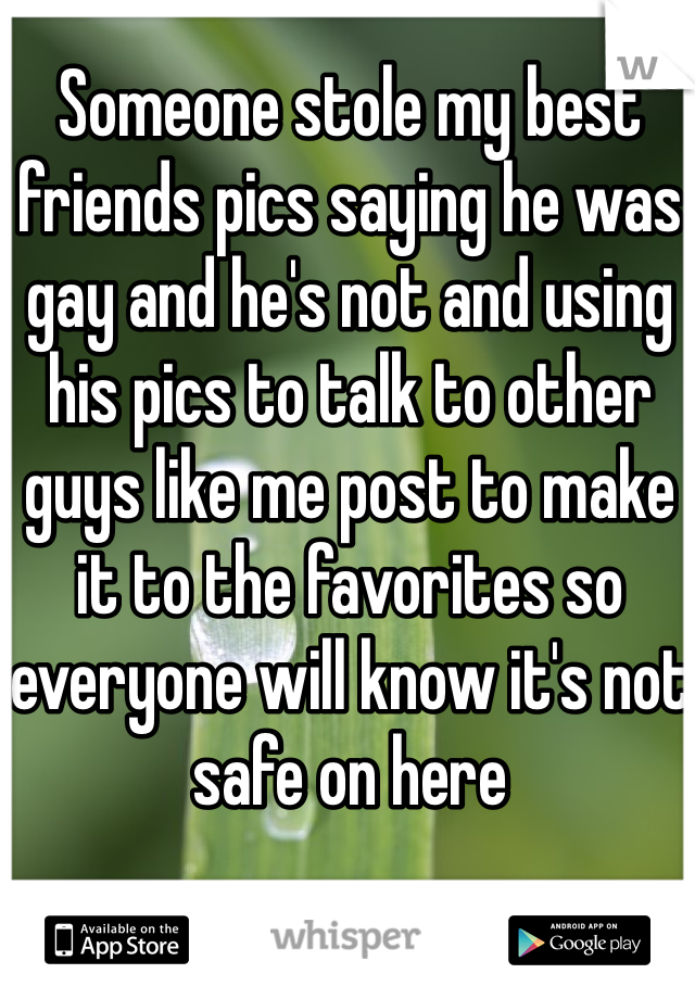 Someone stole my best friends pics saying he was gay and he's not and using his pics to talk to other guys like me post to make it to the favorites so everyone will know it's not safe on here 