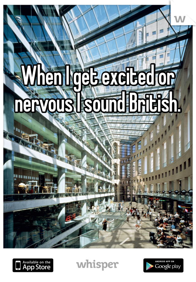 When I get excited or nervous I sound British. 